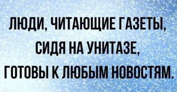 ЛЮДИ, ЧИТАЮЩИЕ ГАЗЕТЫ,
СИДЯ НА УНИТАЗЕ,
ГОТОВЫ К ЛЮБЫМ НОВОСТЯМ.