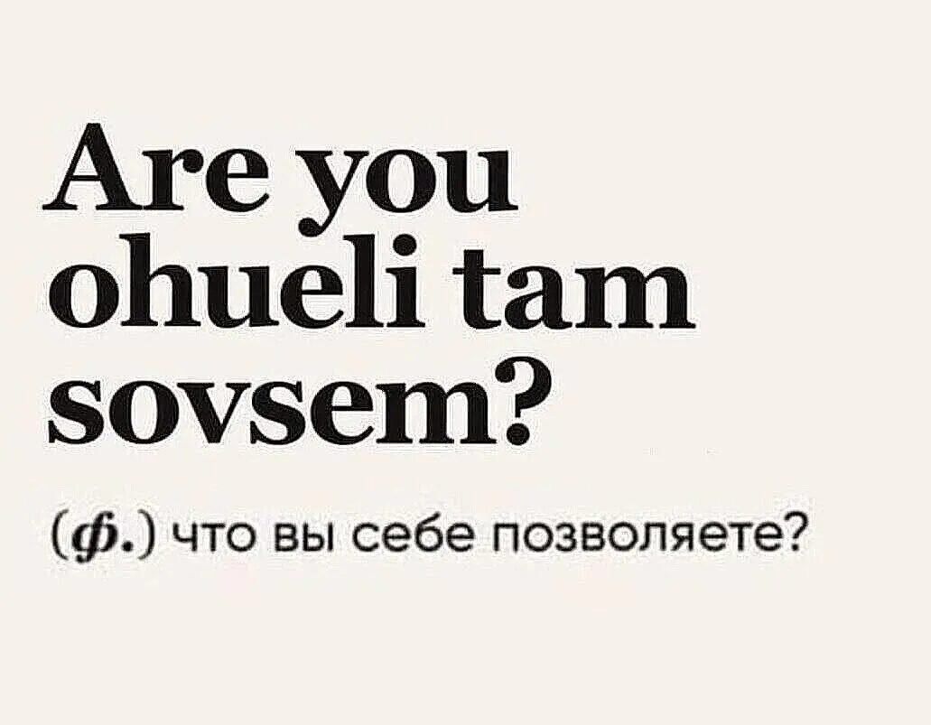 Are you ohueli tam sovsem?
(ф.) что вы себе позволяете?