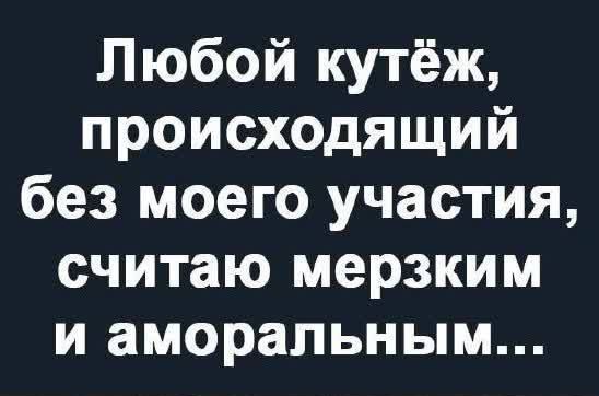 Любой кутёж, происходящий без моего участия, считаю мерзким и аморальным...