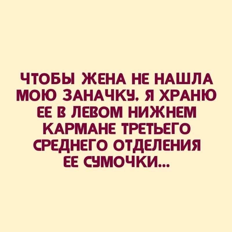 ЧТОБЫ ЖЕНА НЕ НАШЛА МОЮ ЗАНАЧКУ, Я ХРАНЮ ЕЕ В ЛЕВОМ НИЖНЕМ КАРМАНЕ ТРЕТЬЕГО СРЕДНЕГО ОТДЕЛЕНИЯ ЕЕ СУМОЧКИ...