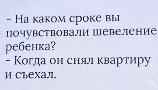 - На каком сроке вы почувствовали шевеление ребенка?
- Когда он снял квартиру и съехал.