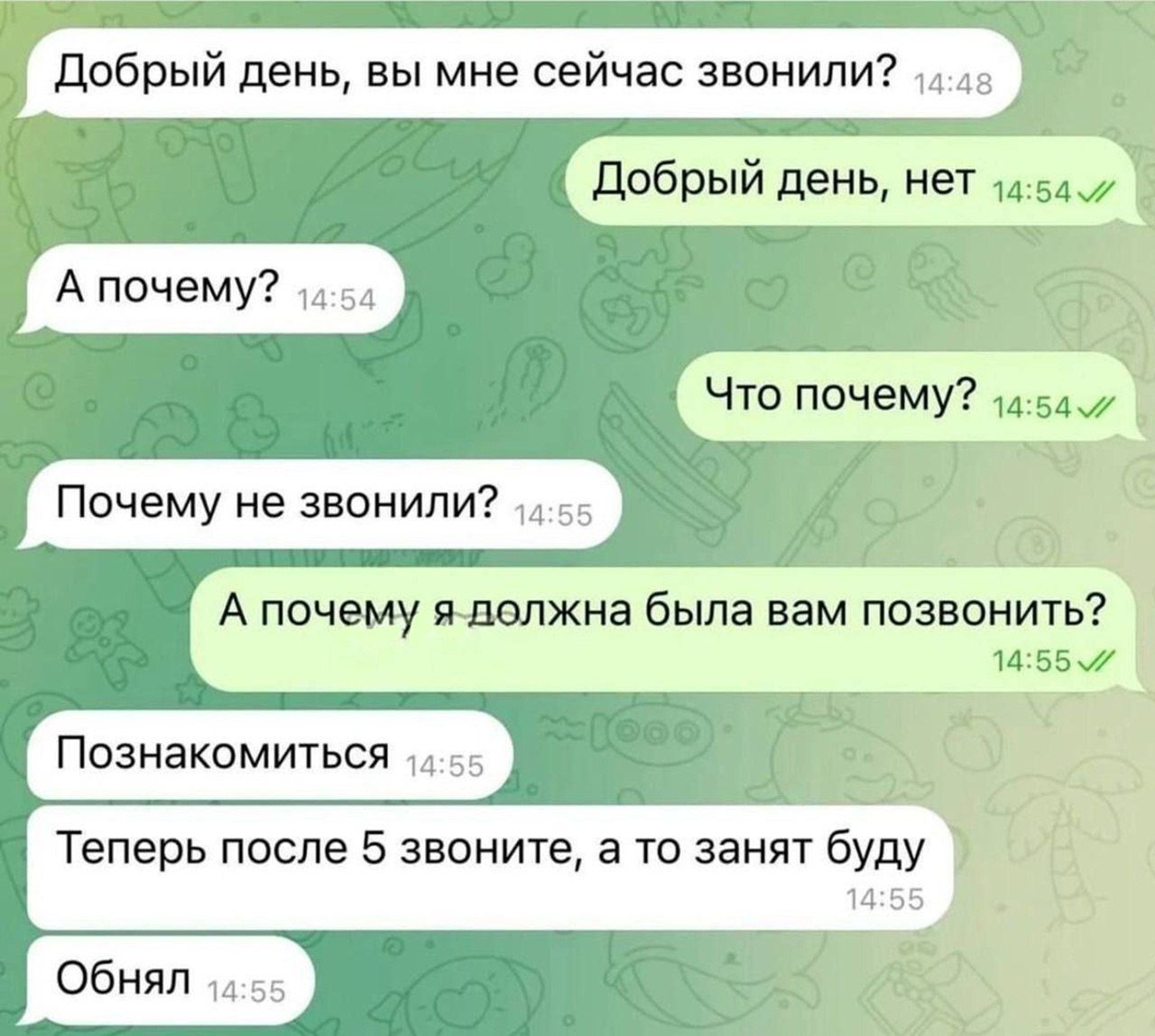 Добрый день, вы мне сейчас звонили? Добрый день, нет. А почему? Почему не звонили? А почему я должна была вам позвонить? Познакомиться. Теперь после 5 звоните, а то занят буду. Обнял.
