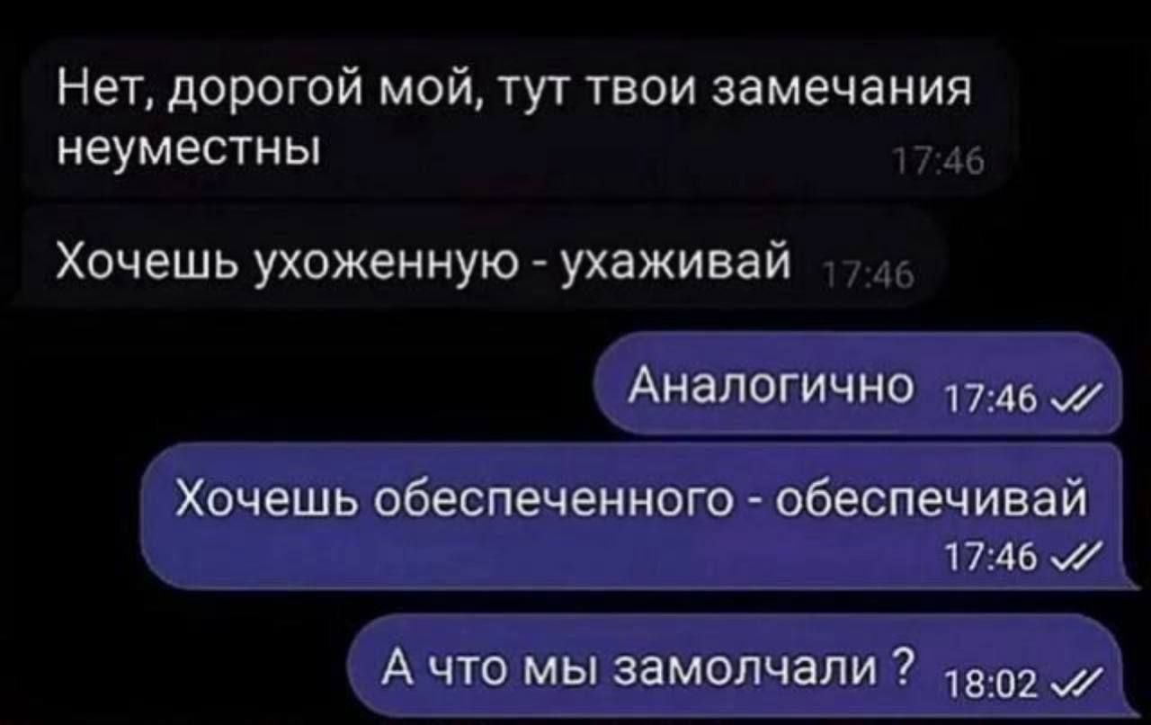 Нет, дорогой мой, тут твои замечания неуместны
Хочешь ухоженную - ухаживай
Аналогично
Хочешь обеспеченного - обеспечивай
А что мы замолчали ?