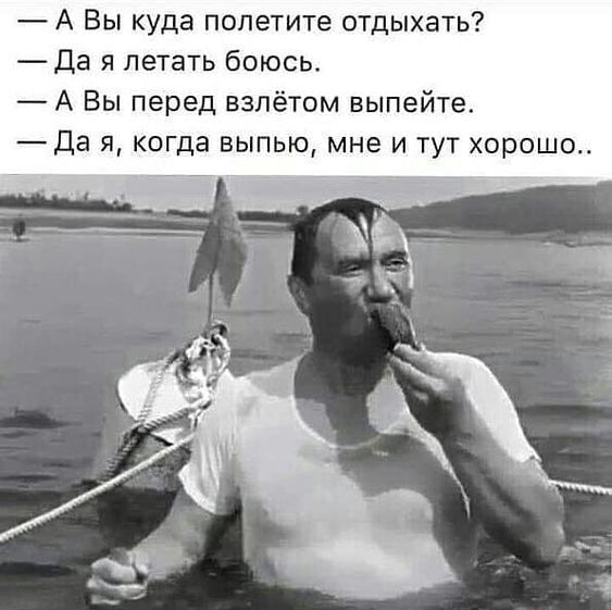 — А Вы куда полетите отдыхать?
— Да я летать боюсь.
— А Вы перед взлётом выпейте.
— Да я, когда выпью, мне и тут хорошо..