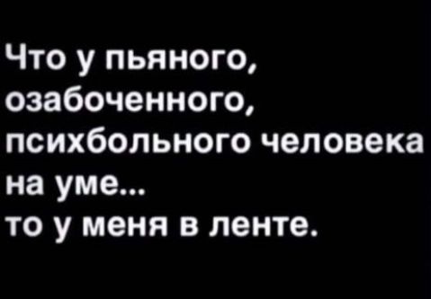 Что у пьяного, озабоченного, психбольного человека на уме... то у меня в ленте.