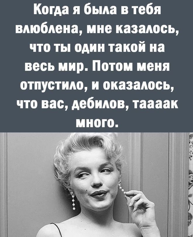 Когда я была в тебя влюблена, мне казалось, что ты один такой на весь мир. Потом меня отпустило, и оказалось, что вас, дебилов, тааак много.