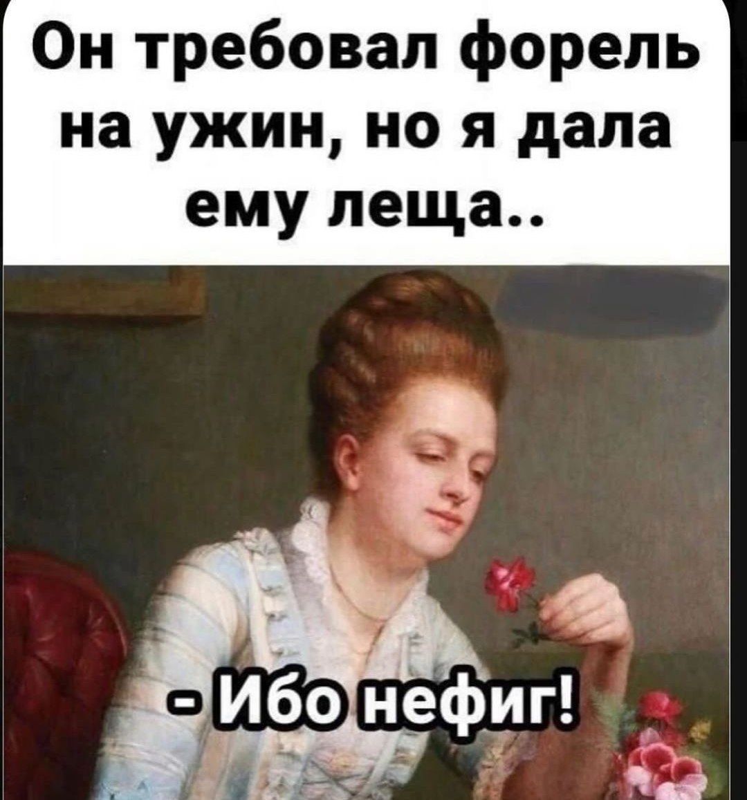 Он требовал форель на ужин, но я дала ему леща..
- Ибо нефиг!