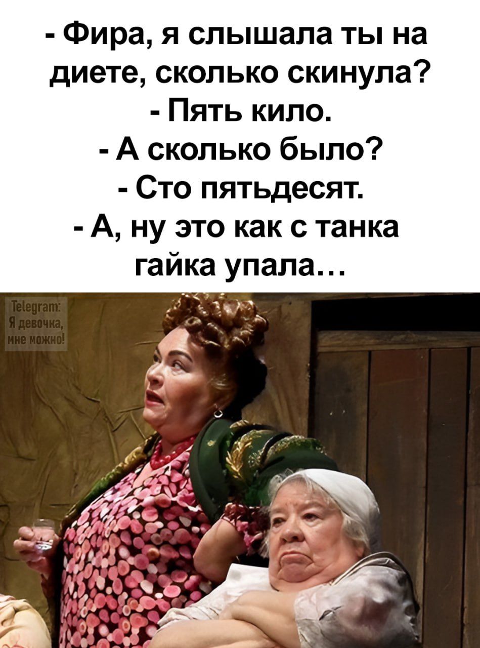 Фира, я слышала ты на диете, сколько скинула? - Пять кило. - А сколько было? - Сто пятьдесят. - А, ну это как с танка гайка упала...