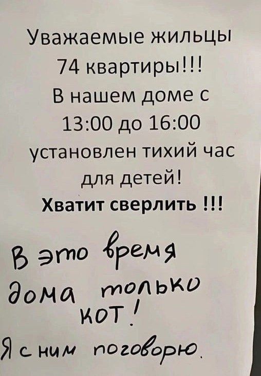 Уважаемые жильцы 74 квартиры!!! В нашем доме с 13:00 до 16:00 установлен тихий час для детей! Хватит сверлить !!! В это время дома только кот! Я с ним поговорю.