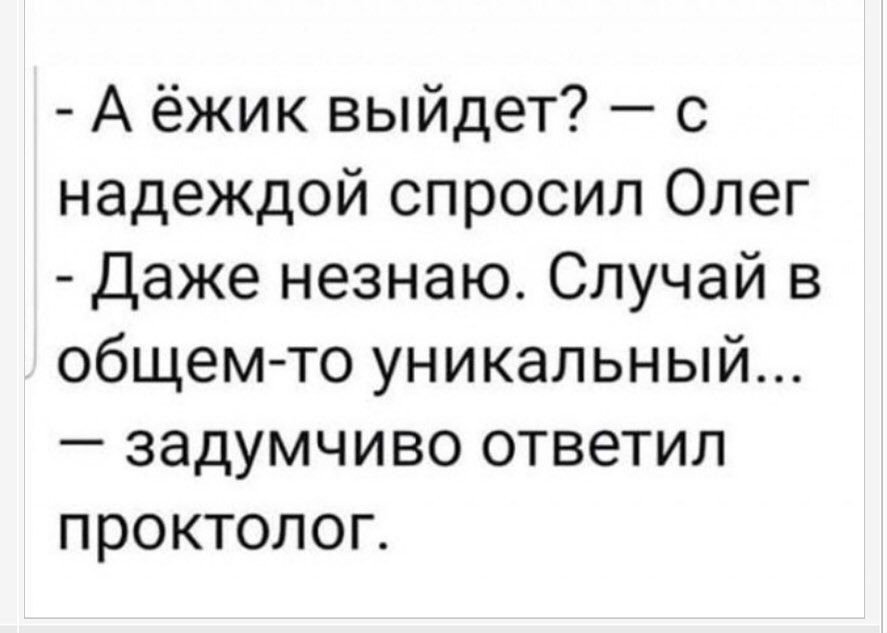 А ёжик выйдет? — с надеждой спросил Олег. - Даже не знаю. Случай в общем-то уникальный... — задумчиво ответил проктолог.