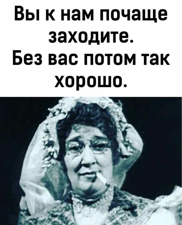 Вы к нам почаще заходите. Без вас потом так хорошо.