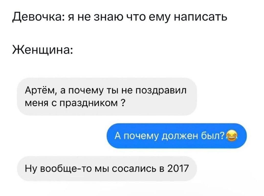 Девочка: я не знаю что ему написать
Женщина:
Артём, а почему ты не поздравил меня с праздником ?
А pourquoi должен был?😆
Ну вообще-то мы сосались в 2017