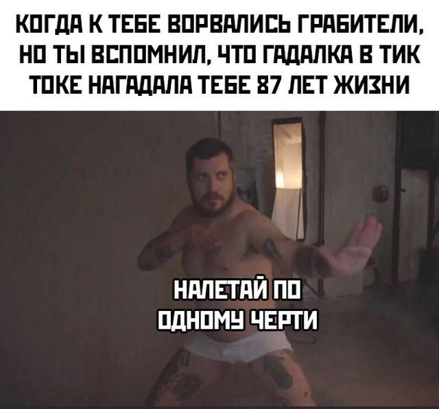 Когда к тебе ворвались грабители, но ты вспомнил, что гадалка в ТикТоке нагадала тебе 87 лет жизни
Налетай по одному черти