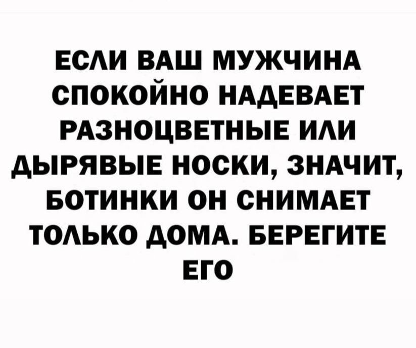 ЕСЛИ ВАШ МУЖЧИНА СПОКОЙНО НАДЕВАЕТ РАЗНОЦВЕТНЫЕ ИЛИ ДЫРЯВЫЕ НОСКИ, ЗНАЧИТ, БОТИНКИ ОН СНИМАЕТ ТОЛЬКО ДОМA. БЕРЕГИТЕ ЕГО