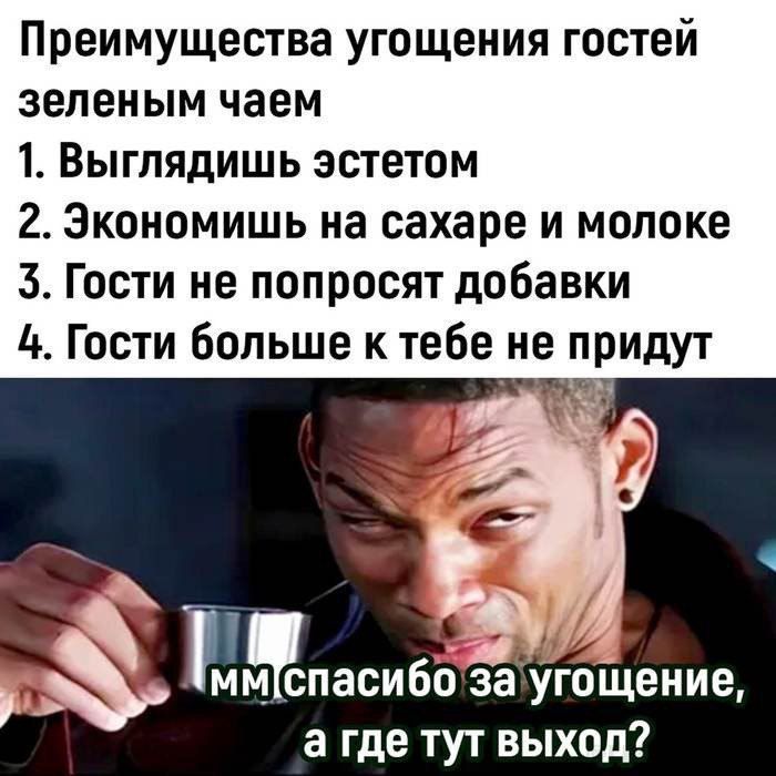 Преимущества угощения гостей зелёным чаем
1. Выглядишь эстетом
2. Экономишь на сахаре и молоке
3. Гости не попросят добавки
4. Гости больше к тебе не придут
мм спасибо за угощение, а где тут выход?