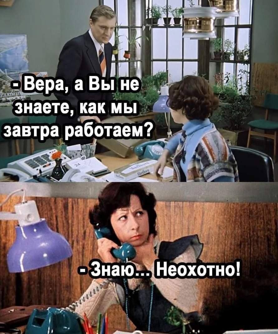 - Вера, а Вы не знаете, как мы завтра работаем?
- Знаю... Неохотно!