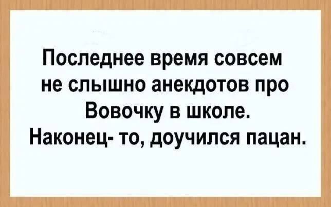 Последнее время совсем не слышно анекдотов про Вовочку в школе. Наконец- то, доучился пацан.
