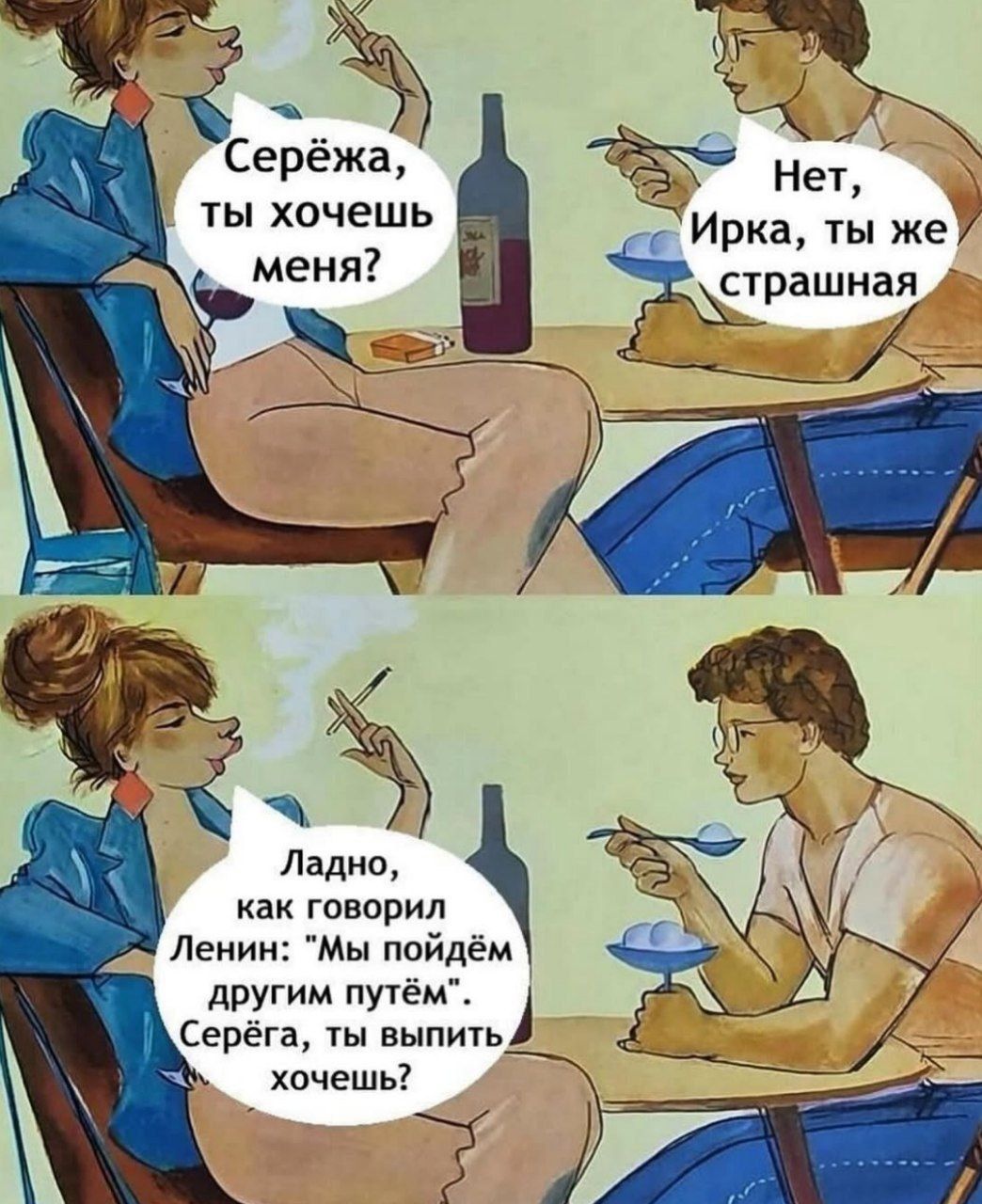 Серёжа, ты хочешь меня?
Нет, Ирка, ты же страшная
Ладно, как говорил Ленин: 