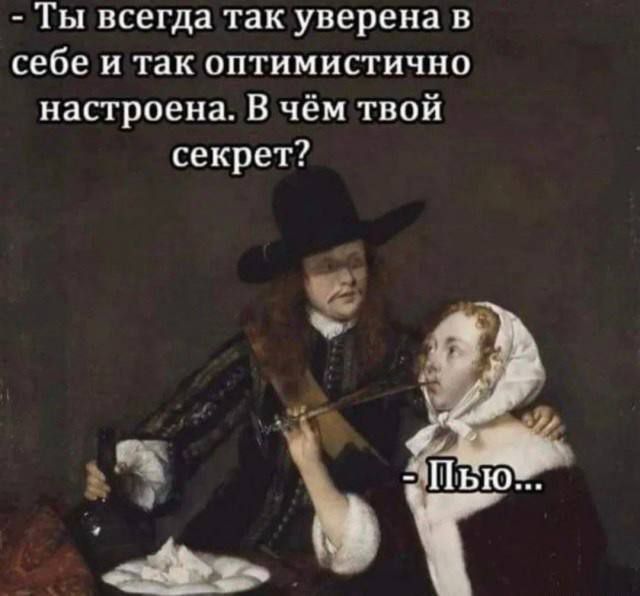 - Ты всегда так уверена в себе и так оптимистично настроена. В чём твой секрет?
- Пью...