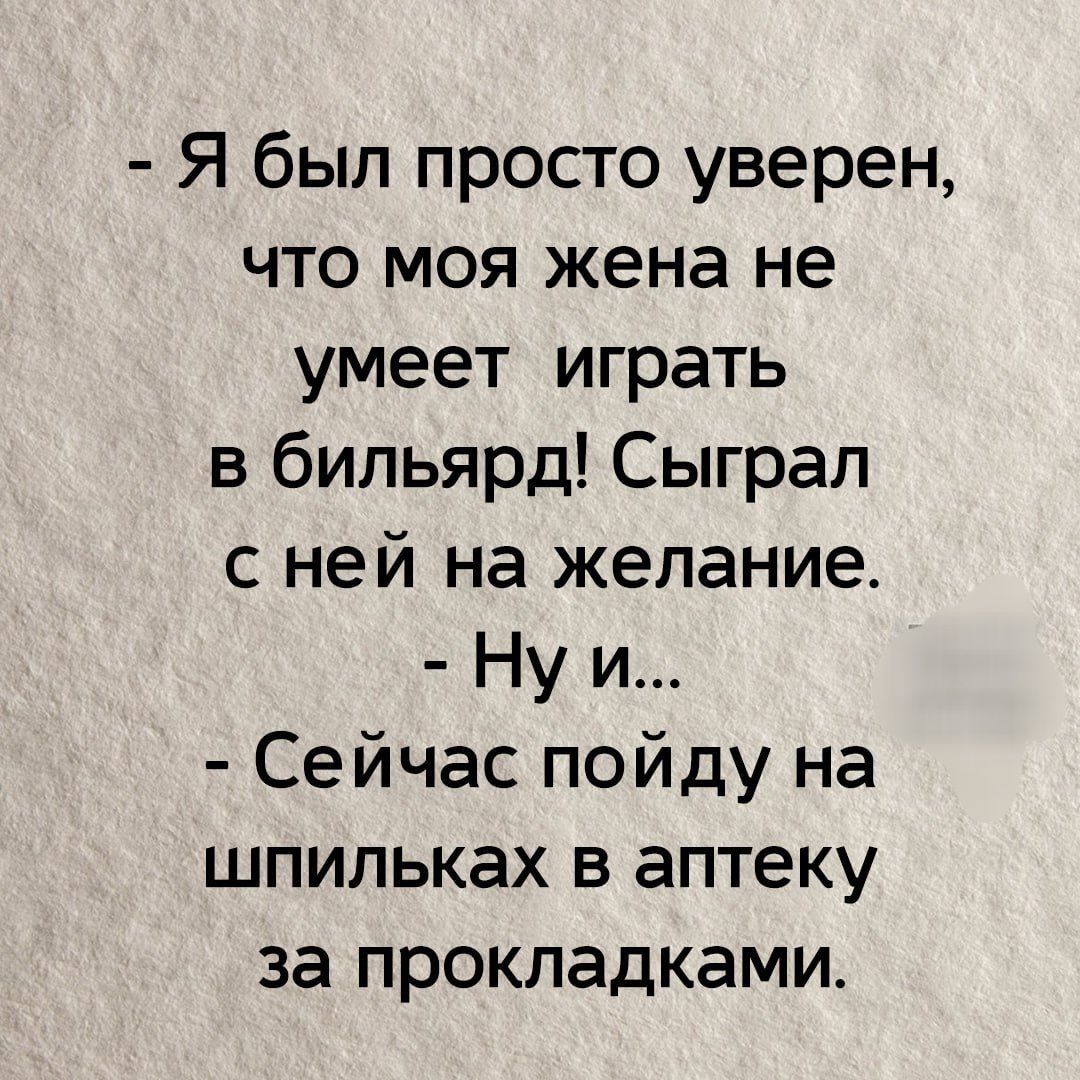 - Я был просто уверен, что моя жена не умеет играть в бильярд! Сыграл с ней на желание. - Ну и... - Сейчас пойду на шпильках в аптеку за прокладками.