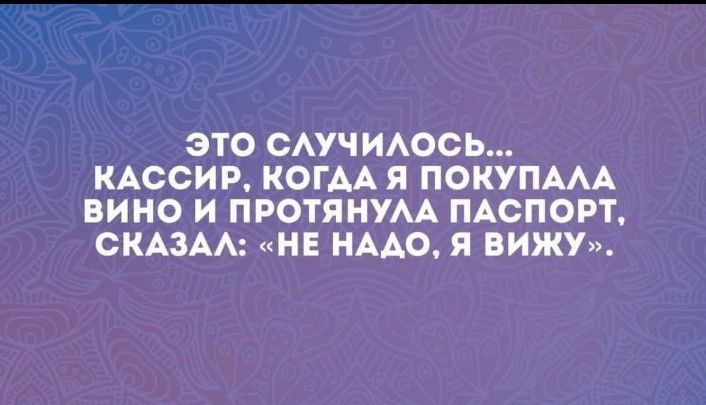 ЭТО СЛУЧИЛОСЬ... КАССИР, КОГДА Я ПОКУПАЛА ВИНО И ПРОТЯНУЛА ПАСПОРТ, СКАЗАЛ: «НЕ НАДО, Я ВИЖУ».