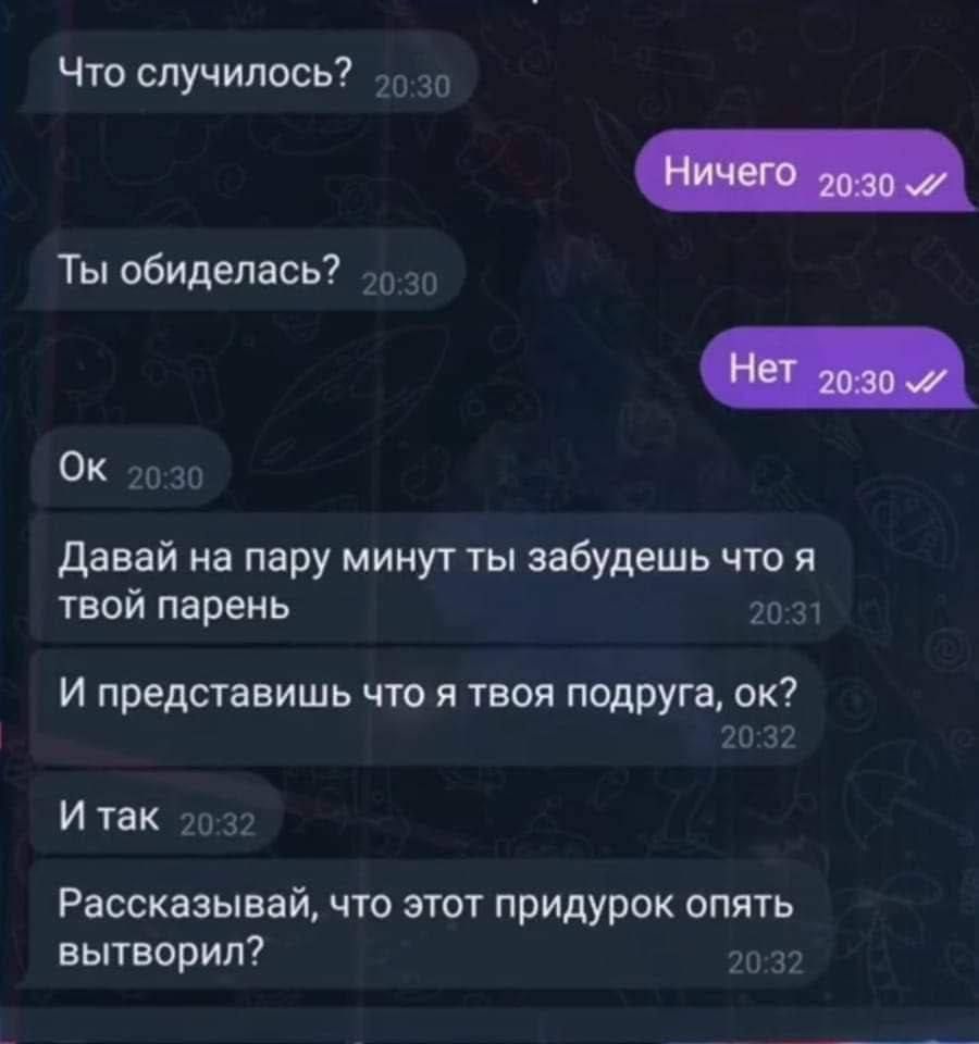 Что случилось? 
Ты обиделась? 

Ничего 
Нет 

Ок 

Давай на пару минут ты забудешь что я твой парень 
И представишь что я твоя подруга, ок? 
И так 

Рассказывай, что этот придурок опять вытурил?