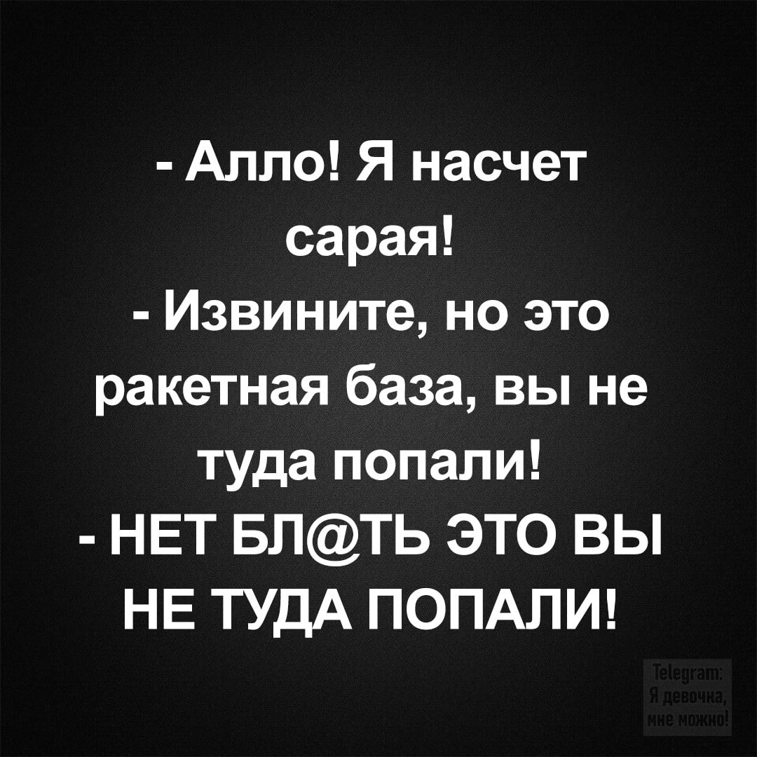 - Алло! Я насчет сарая!
- Извините, но это ракетная база, вы не туда попали!
- НЕТ БЛ@ТЬ ЭТО ВЫ НЕ ТУДА ПОПАЛИ!