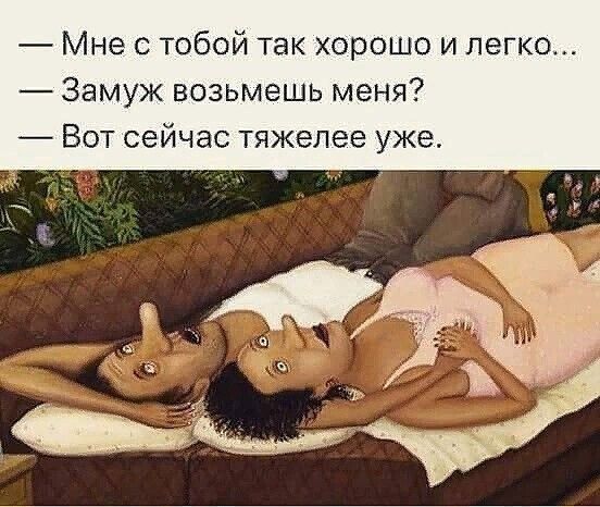 — Мне с тобой так хорошо и легко...
— Замуж возьмёшь меня?
— Вот сейчас тяжелее уже.