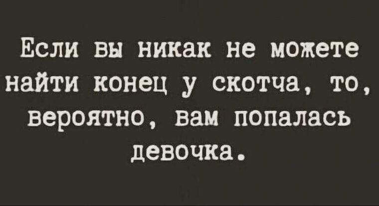 Если вы никак не можете найти конец у скотча, то, вероятно, вам попалась девочка.