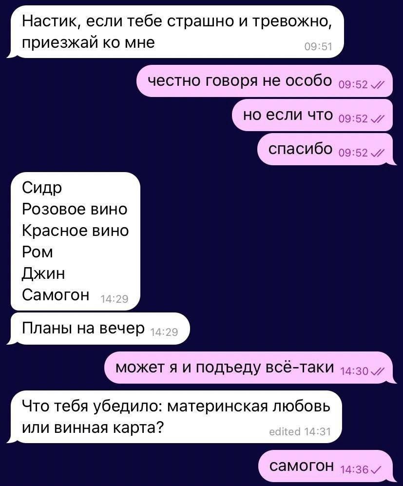 Настик, если тебе страшно и тревожно, приезжай ко мне
честно говоря не особо
но если что
спасибо
Сидр
Розовое вино
Красное вино
Ром
Джин
Самогон
Планы на вечер
может я и подведу всё-таки
Что тебя убедило: материнская любовь или винная карта?
samogon