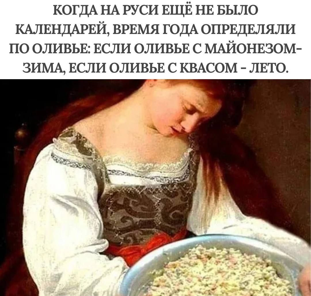 КОГДА НА РУСИ ЕЩЁ НЕ БЫЛО КАЛЕНДАРЕЙ, ВРЕМЯ ГОДА ОПРЕДЕЛЯЛИ ПО ОЛИВЬЕ: ЕСЛИ ОЛИВЬЕ С МАЙОНЕЗОМ - ЗИМА, ЕСЛИ ОЛИВЬЕ С КВАСОМ - ЛЕТО.