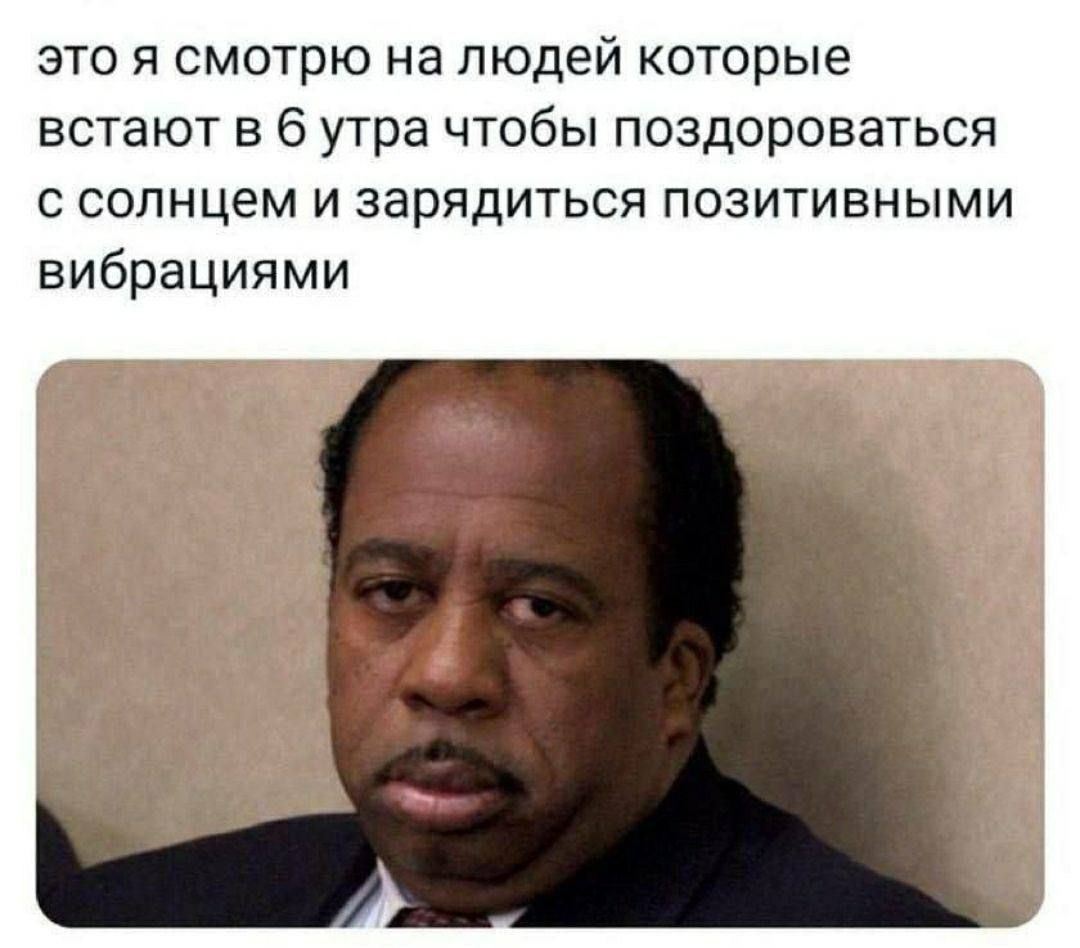 это я смотрю на людей которые встанут в 6 утра чтобы поздороваться с солнцем и зарядиться позитивными вибрациями