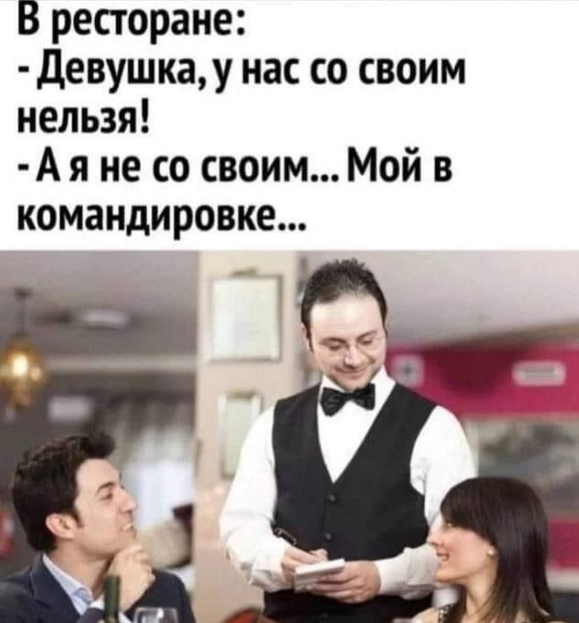В ресторане:
- Девушка, у нас со своим нельзя!
- А я не со своим... Мой в командировке...