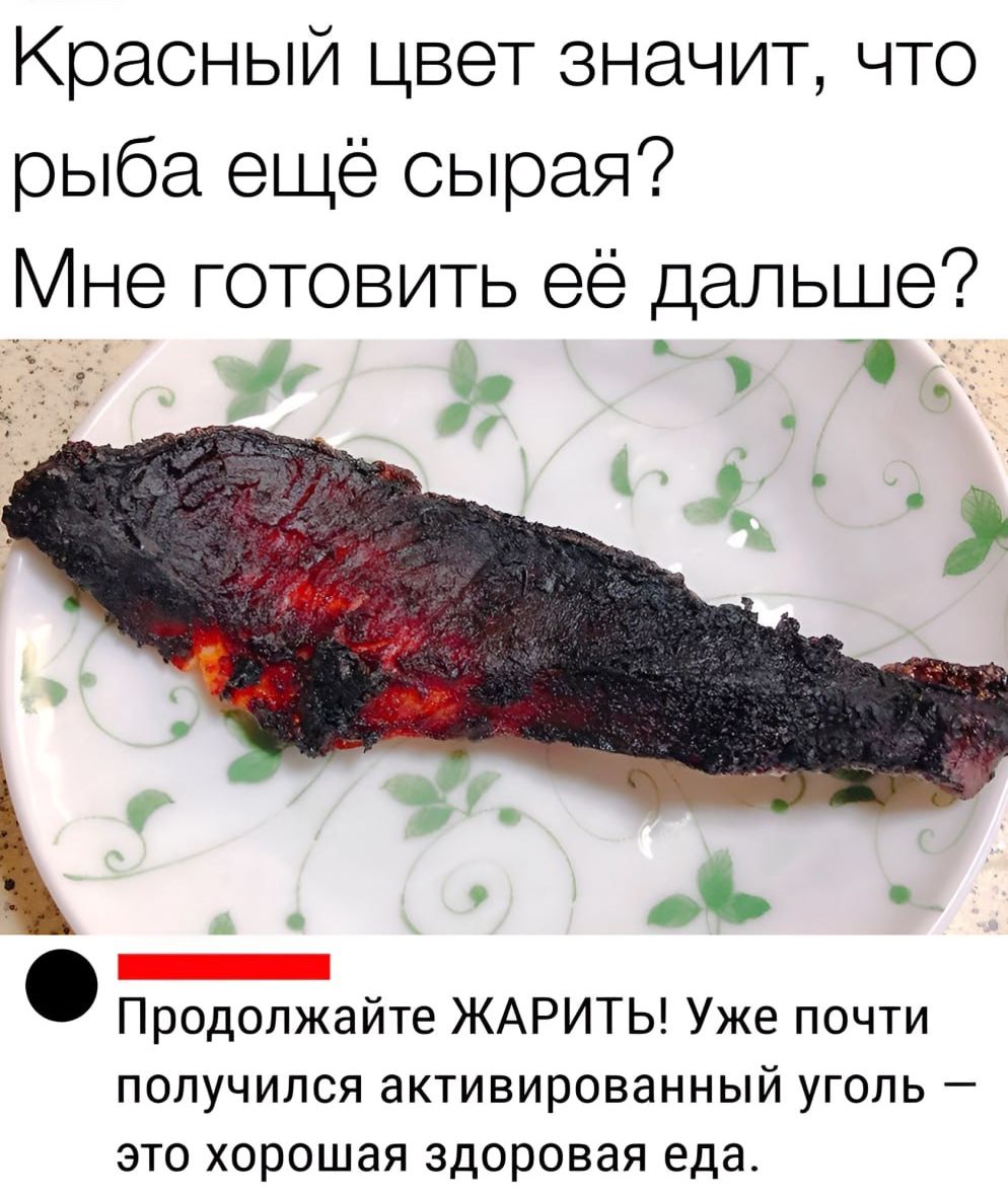 Красный цвет значит, что рыба ещё сырая? Мне готовить её дальше? Продолжайте ЖАРИТЬ! Уже почти получился активированный уголь – это хорошая здоровая еда.