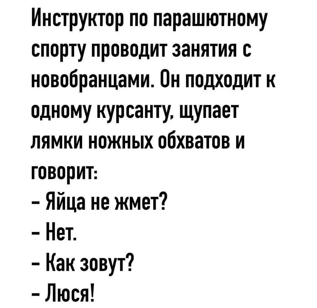 Инструктор по парашютному спорту проводит занятия с новобранцами. Он подходит к одному курсантy, щупает лямки ножных обхватов и говорит:
- Яйца не жмет?
- Нет.
- Как зовут?
- Люся!
