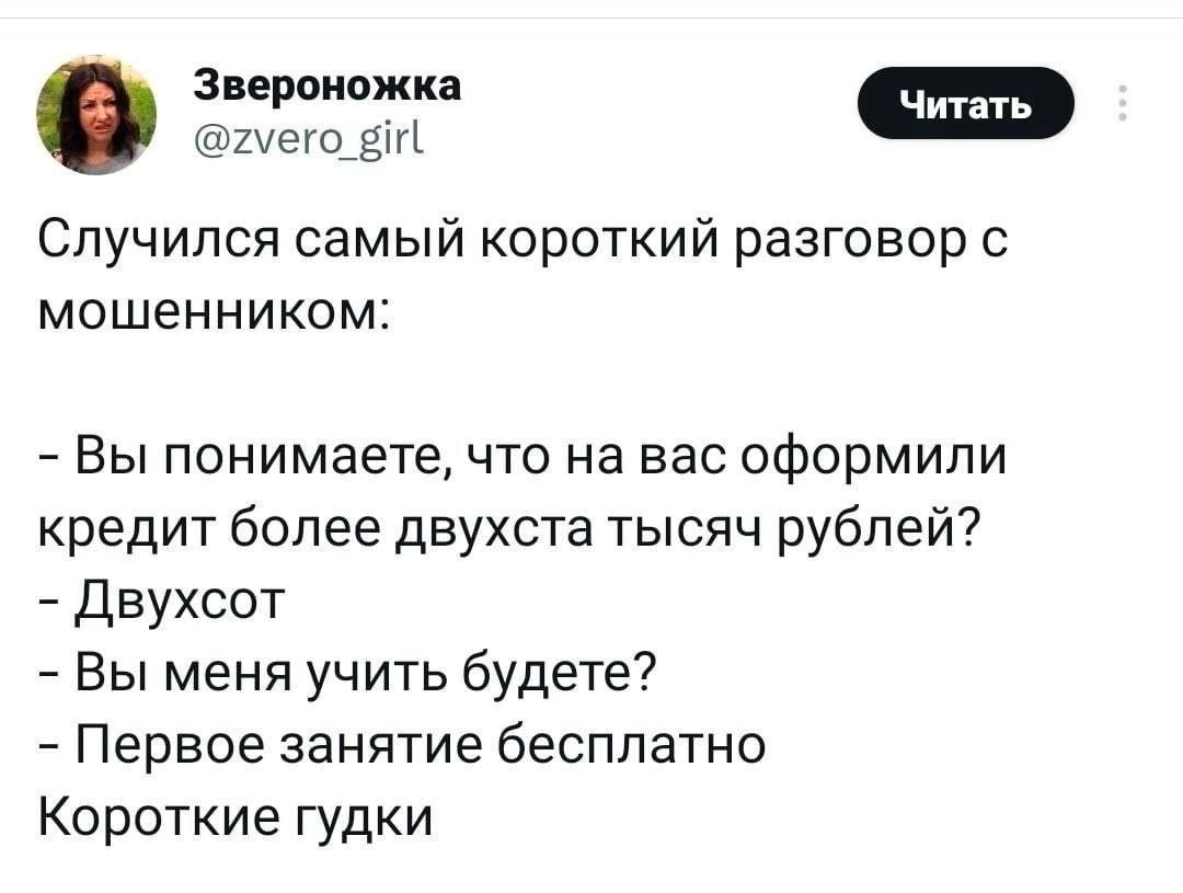 Случился самый короткий разговор с мошенником:

- Вы понимаете, что на вас оформили кредит более двух тысяч рублей?
- Двухсот
- Вы меня учить будете?
- Первое занятие бесплатно
Короткие гудки