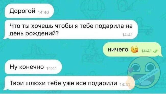 Дорогой 14:40 Что ты хочешь чтобы я тебе подарила на день рождения? ничего 14:41 Ну конечно 14:41 Твои шлёхи тебе уже все подарили 14:41
