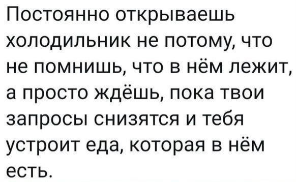 Постоянно открываешь холодильник не потому, что не помнишь, что в нём лежит, а просто ждёшь, пока твои запросы снизятся и тебя устроит еда, которая в нём есть.