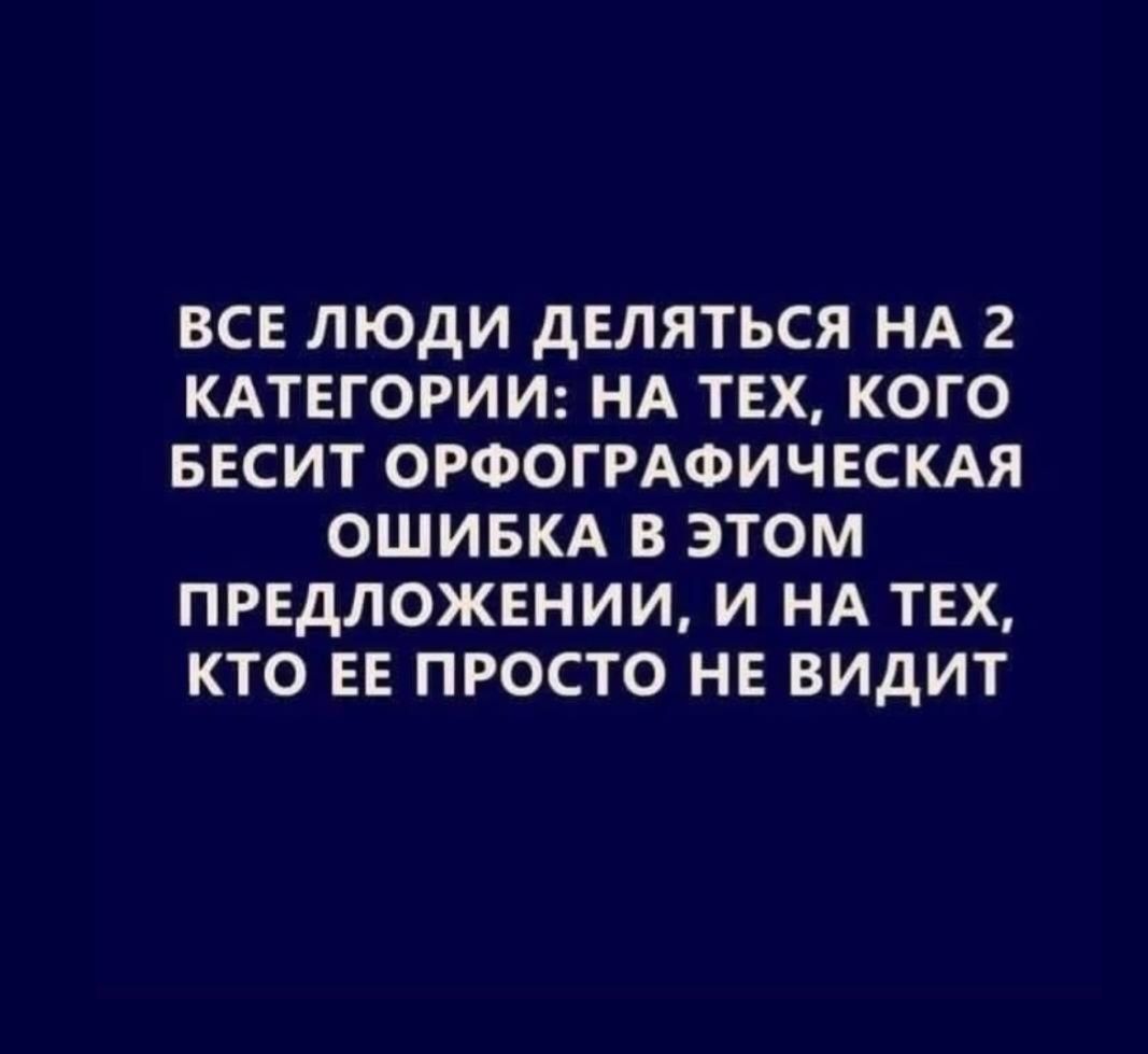 ВСЕ ЛЮДИ ДЕЛЯТЬСЯ НА 2 КАТЕГОРИИ: НА ТЕХ, КОГО БЕСИТ ОРФОГРАФИЧЕСКАЯ ОШИБКА В ЭТОМ ПРЕДЛОЖЕНИИ, И НА ТЕХ, КТО ЕЕ ПРОСТО НЕ ВИДИТ