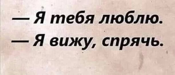 — Я тебя люблю.
— Я вижу, спрячь.