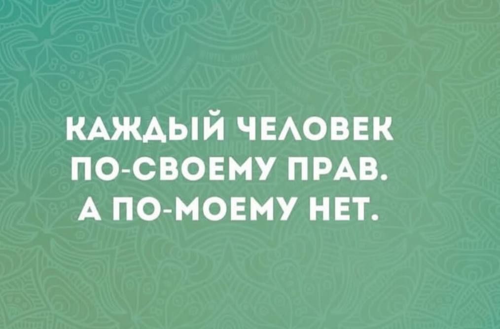 КАЖДЫЙ ЧЕЛОВЕК ПО-СВОЕМУ ПРАВ. А ПО-МОЕМУ НЕТ.