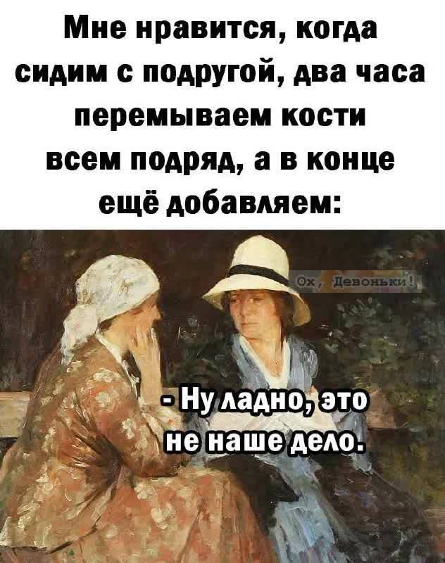 Мне нравится, когда сидим с подругой, два часа перемываем кости всем подряд, а в конце ещё добавляем: - Ну ладно, это не наше дело.