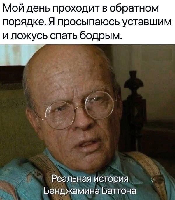Мой день проходит в обратном порядке. Я просыпаюсь уставшим и ложусь спать бодрым.
Реальная история Бенджамина Баттона.