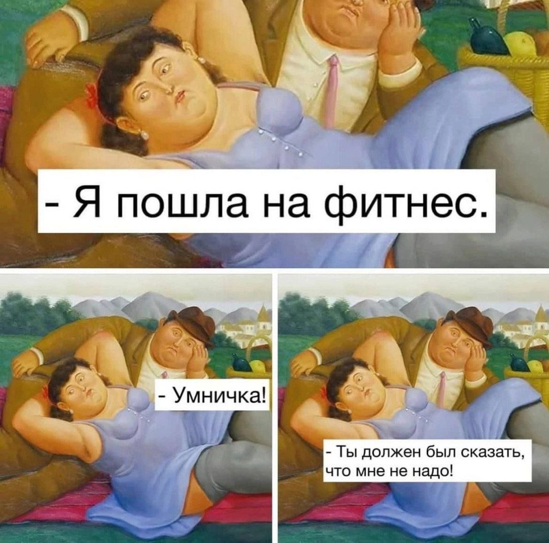 - Я пошла на фитнес.
- Умничка!
- Ты должен был сказать, что мне не надо!