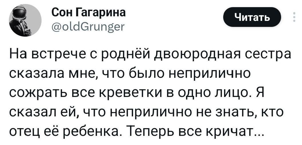 На встрече с родней двоюродная сестра сказала мне, что было неприлично соратить все креветки в одно лицо. Я сказал ей, что неприлично не знать, кто отец её ребёнка. Теперь все кричат...