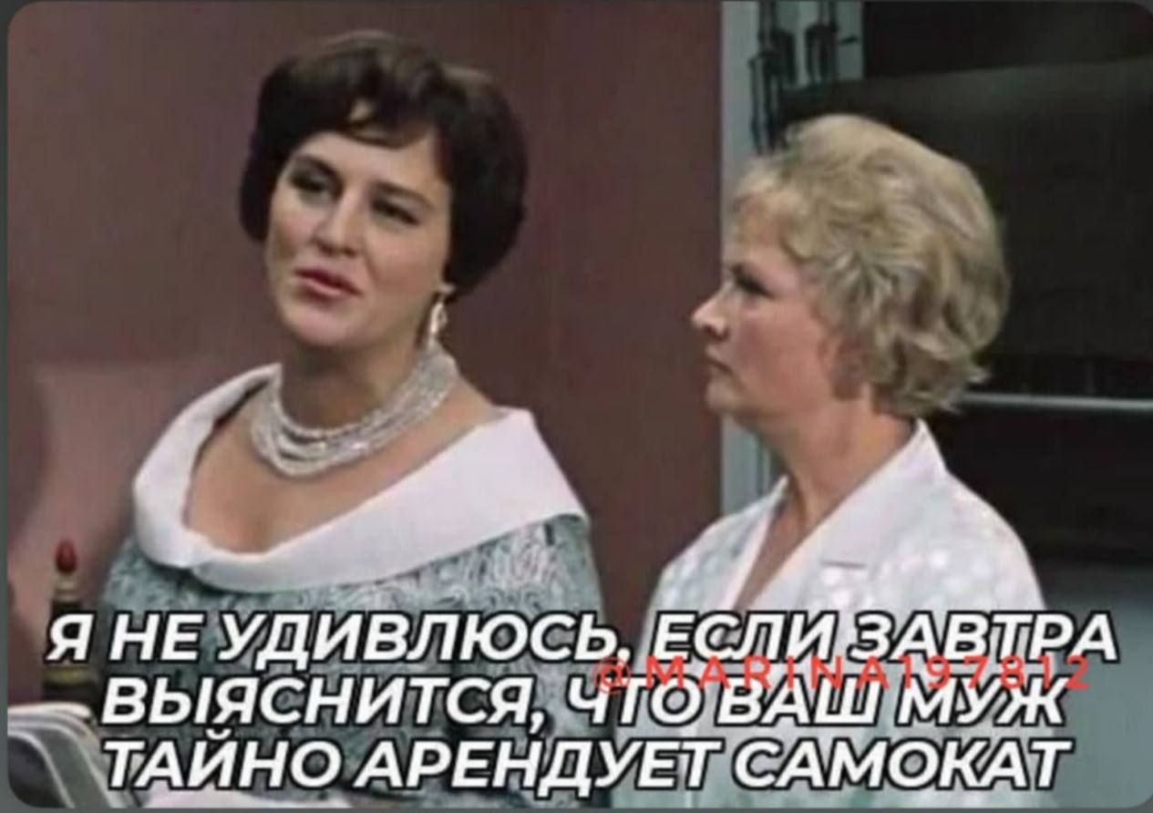Я НЕ УДИВЛЮСЬ, ЕСЛИ ЗАВТРА ВЫЯСНИТЬСЯ, ЧТО ВАШ МУЖ ТАЙНО АРЕНДУЕТ САМОКАТ