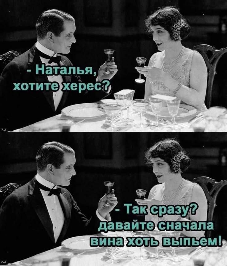 - Наталья, хотите херес?
- Так сразу? давайте сначала вина хоть выпьем!