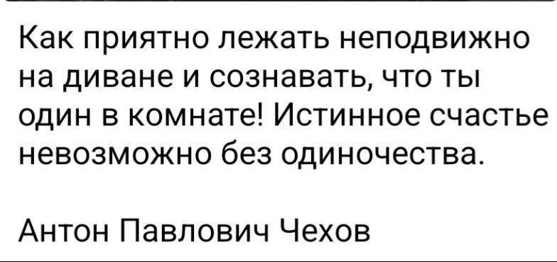 Как приятно лежать неподвижно на диване и сознавать, что ты один в комнате! Истинное счастье невозможно без одиночества.

Антон Павлович Чехов