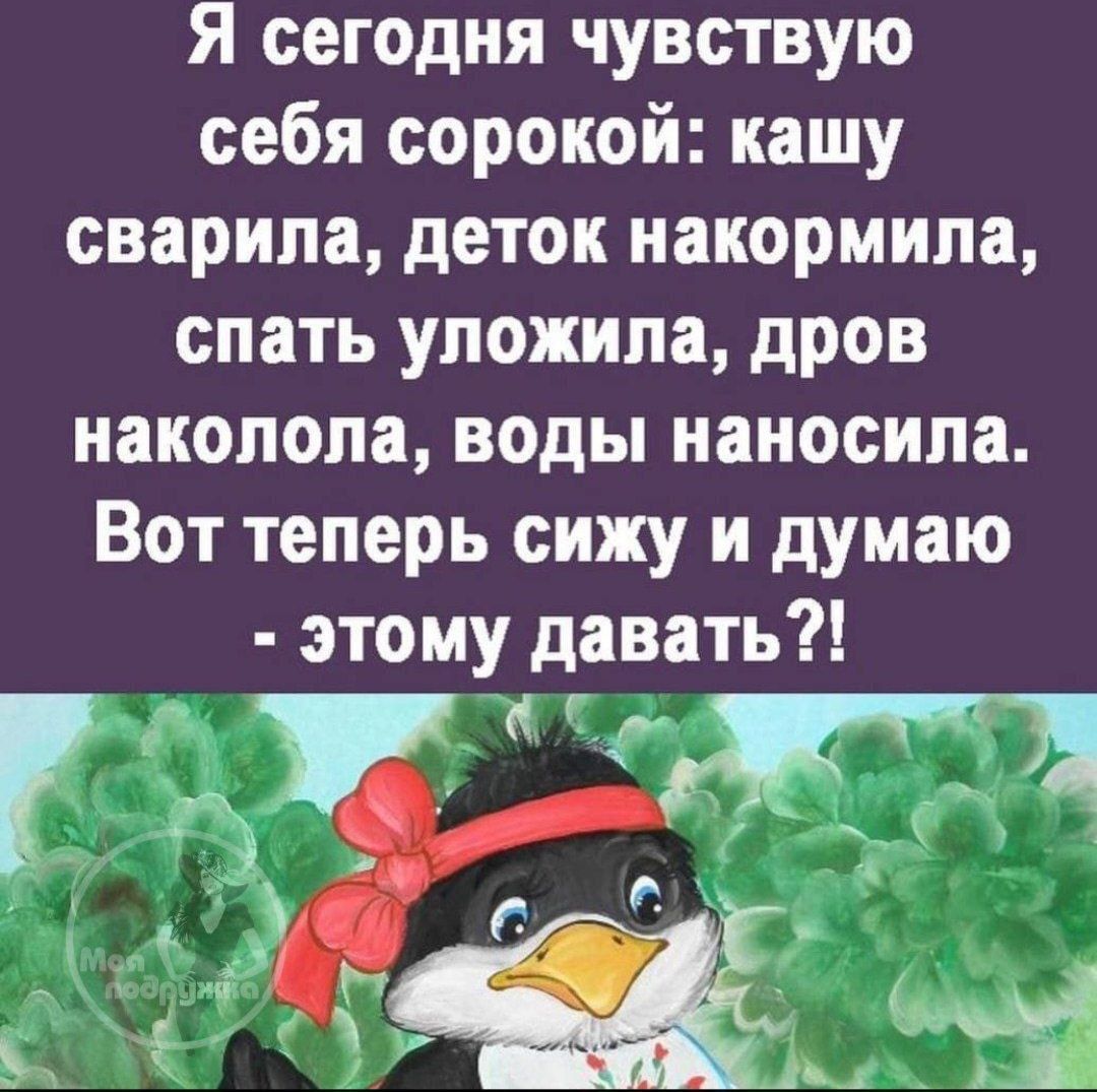 Я сегодня чувствую себя сорокой: кашу сварила, деток накормила, спать уложила, дров наколола, воды нанесла. Вот теперь сижу и думаю - этому давать?!