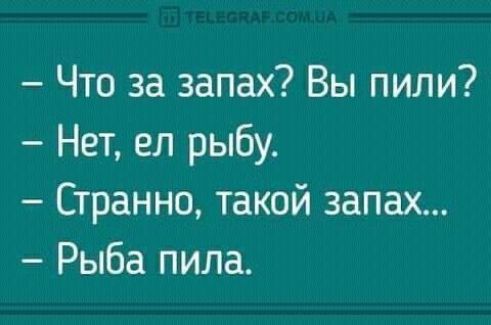 – Что за запах? Вы пили?
– Нет, ел рыбу.
– Странно, такой запах...
– Рыба пила.
